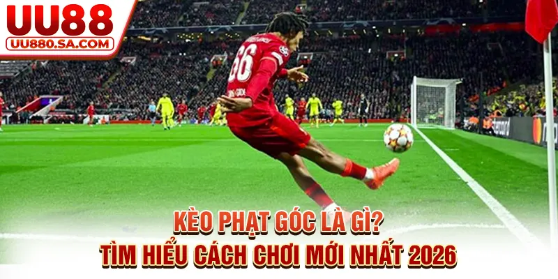 Kèo Phạt Góc Là Gì? Tìm Hiểu Cách Chơi Mới Nhất 2026